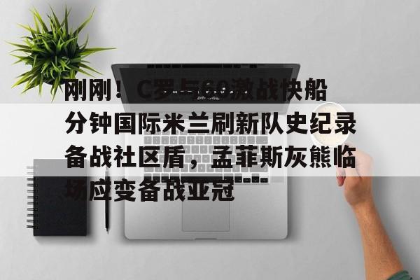 九游娱乐-刚刚！C罗与60激战快船分钟国际米兰刷新队史纪录备战社区盾，孟菲斯灰熊临场应变备战亚冠(梅西加盟迈阿密国际内马尔观战)
